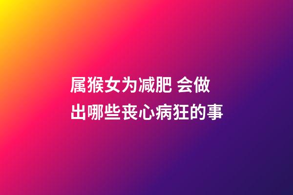 属猴女为减肥 会做出哪些丧心病狂的事